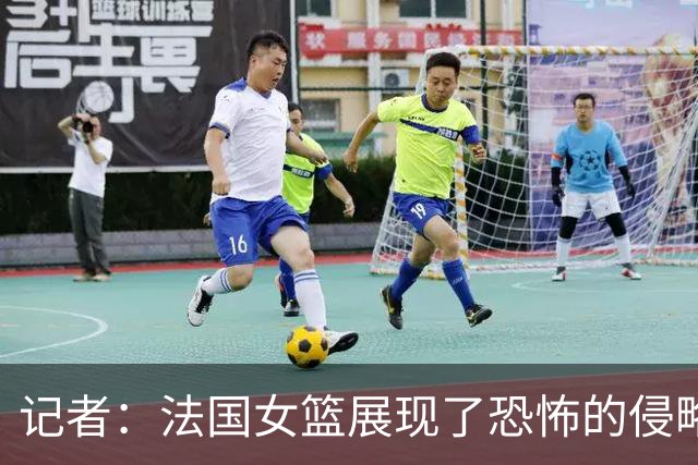 记者：法国女篮展现了恐怖的侵略性防守 加比+约翰内斯无敌