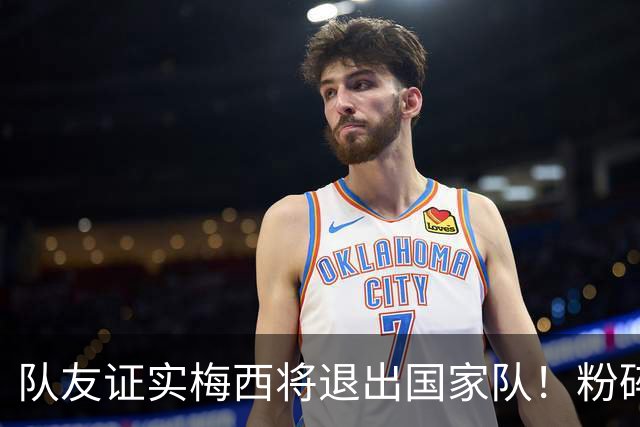 队友证实梅西将退出国家队！粉碎决赛阴谋论：向染红的恩佐甩脸子